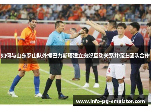 如何与山东泰山队外援巴力斯塔建立良好互动关系并促进团队合作