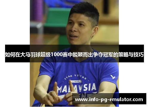 如何在大马羽球超级1000赛中脱颖而出争夺冠军的策略与技巧 如何在大马羽球超级1000赛中脱颖而出争夺冠军的策略与技巧