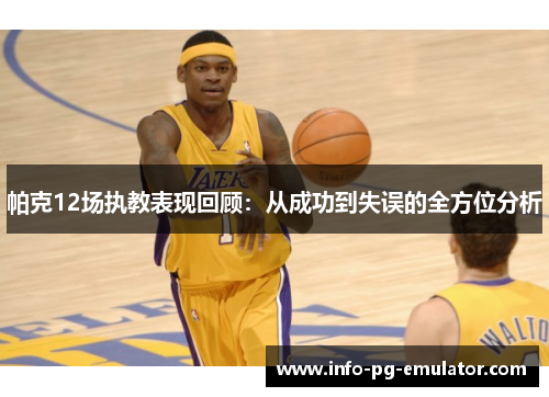 帕克12场执教表现回顾:从成功到失误的全方位分析 帕克12场执教表现回顾:从成功到失误的全方位分析
