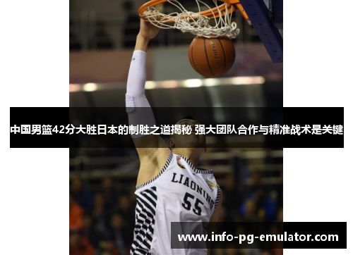 中国男篮42分大胜日本的制胜之道揭秘 强大团队合作与精准战术是关键 中国男篮42分大胜日本的制胜之道揭秘 强大团队合作与精准战术是关键