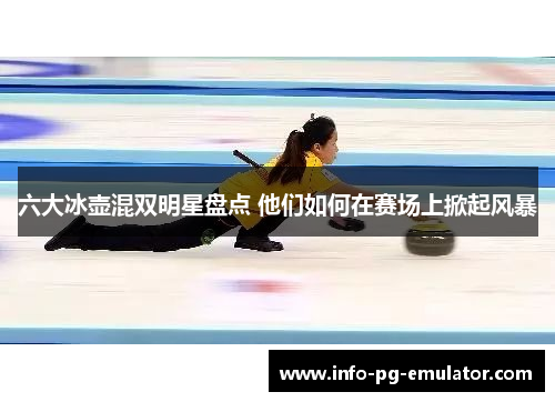 六大冰壶混双明星盘点 他们如何在赛场上掀起风暴 六大冰壶混双明星盘点 他们如何在赛场上掀起风暴