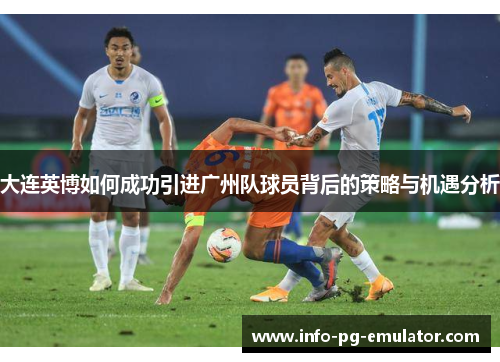 大连英博如何成功引进广州队球员背后的策略与机遇分析 大连英博如何成功引进广州队球员背后的策略与机遇分析