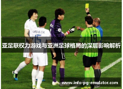 亚足联权力游戏与亚洲足球格局的深层影响解析 亚足联权力游戏与亚洲足球格局的深层影响解析