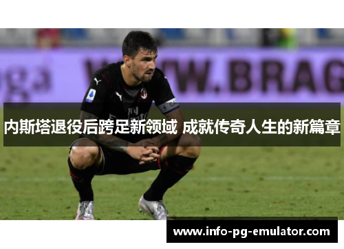 内斯塔退役后跨足新领域 成就传奇人生的新篇章 内斯塔退役后跨足新领域 成就传奇人生的新篇章