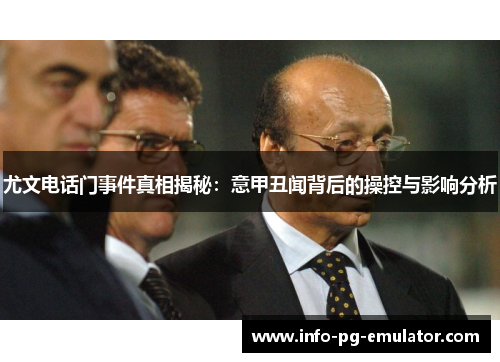 尤文电话门事件真相揭秘:意甲丑闻背后的操控与影响分析 尤文电话门事件真相揭秘:意甲丑闻背后的操控与影响分析