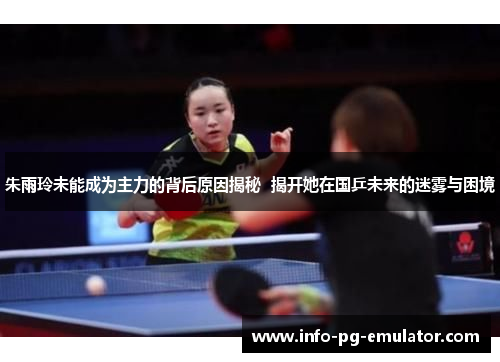 朱雨玲未能成为主力的背后原因揭秘  揭开她在国乒未来的迷雾与困境