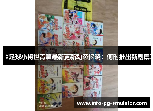 《足球小将世青篇最新更新动态揭晓:何时推出新剧集》 《足球小将世青篇最新更新动态揭晓:何时推出新剧集》