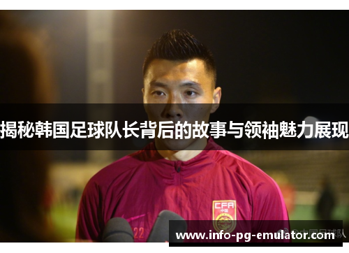 揭秘韩国足球队长背后的故事与领袖魅力展现 揭秘韩国足球队长背后的故事与领袖魅力展现