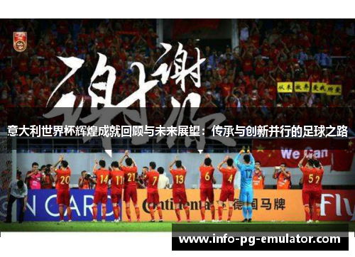 意大利世界杯辉煌成就回顾与未来展望:传承与创新并行的足球之路 意大利世界杯辉煌成就回顾与未来展望:传承与创新并行的足球之路