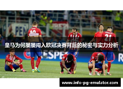 皇马为何屡屡闯入欧冠决赛背后的秘密与实力分析