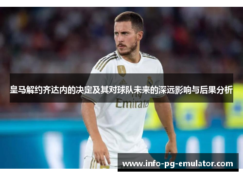 皇马解约齐达内的决定及其对球队未来的深远影响与后果分析 皇马解约齐达内的决定及其对球队未来的深远影响与后果分析