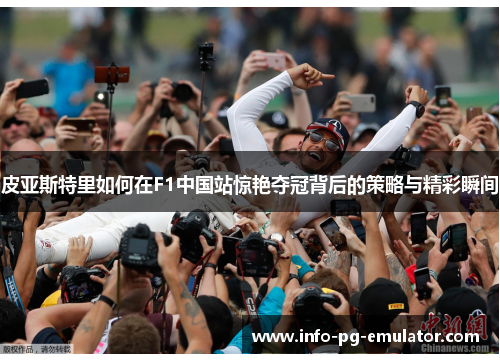 皮亚斯特里如何在F1中国站惊艳夺冠背后的策略与精彩瞬间 皮亚斯特里如何在F1中国站惊艳夺冠背后的策略与精彩瞬间