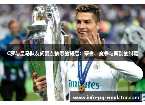 C罗与皇马队友间复杂情感的背后：荣誉、竞争与离别的纠葛