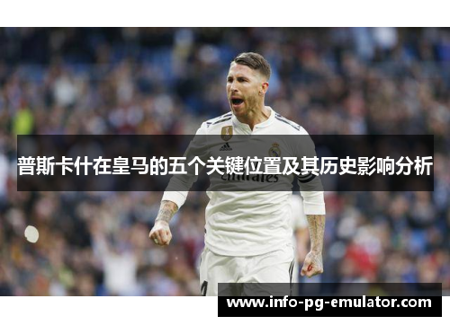 普斯卡什在皇马的五个关键位置及其历史影响分析