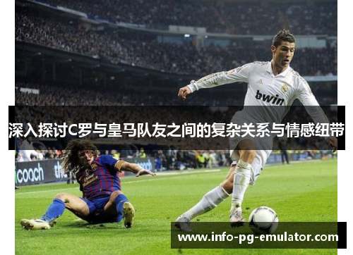 深入探讨C罗与皇马队友之间的复杂关系与情感纽带 深入探讨C罗与皇马队友之间的复杂关系与情感纽带