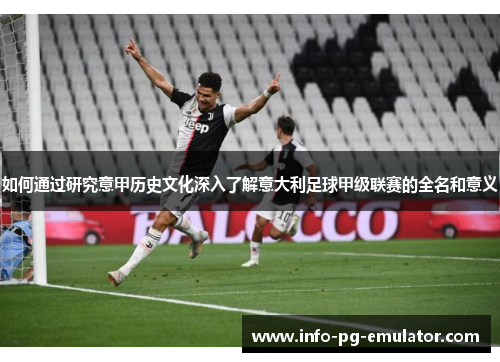如何通过研究意甲历史文化深入了解意大利足球甲级联赛的全名和意义 如何通过研究意甲历史文化深入了解意大利足球甲级联赛的全名和意义