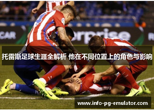 托雷斯足球生涯全解析 他在不同位置上的角色与影响 托雷斯足球生涯全解析 他在不同位置上的角色与影响