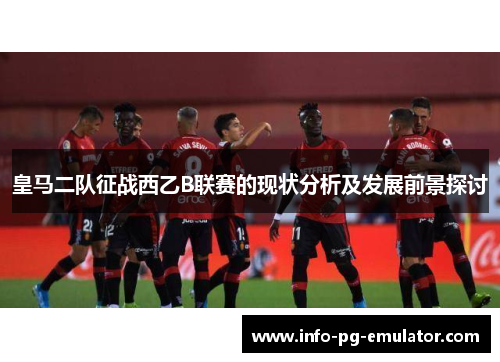 皇马二队征战西乙B联赛的现状分析及发展前景探讨 皇马二队征战西乙B联赛的现状分析及发展前景探讨