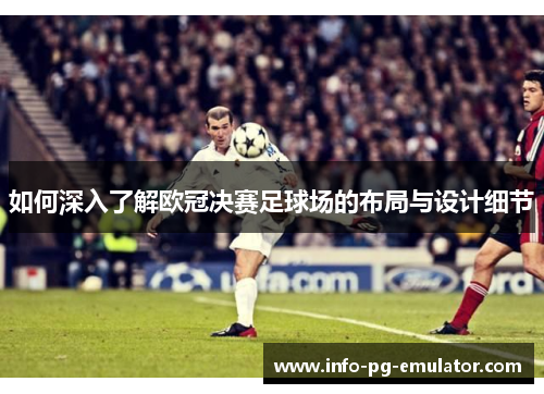 如何深入了解欧冠决赛足球场的布局与设计细节