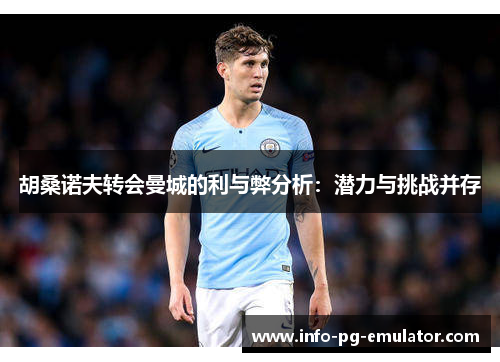 胡桑诺夫转会曼城的利与弊分析：潜力与挑战并存