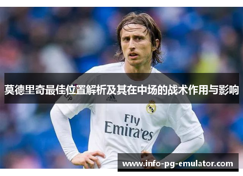莫德里奇最佳位置解析及其在中场的战术作用与影响 莫德里奇最佳位置解析及其在中场的战术作用与影响