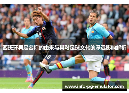 西班牙男足名称的由来与其对足球文化的深远影响解析