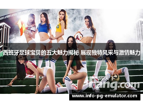 西班牙足球宝贝的五大魅力揭秘 展现独特风采与激情魅力