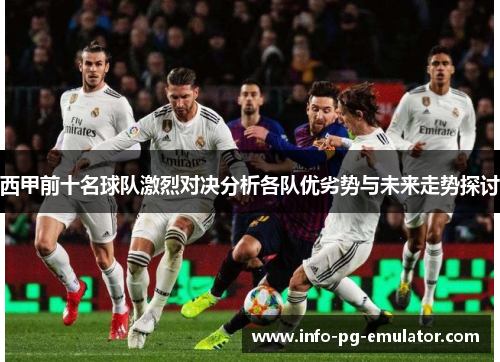 西甲前十名球队激烈对决分析各队优劣势与未来走势探讨 西甲前十名球队激烈对决分析各队优劣势与未来走势探讨