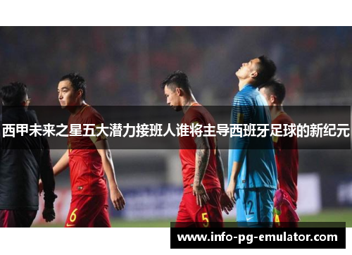 西甲未来之星五大潜力接班人谁将主导西班牙足球的新纪元 西甲未来之星五大潜力接班人谁将主导西班牙足球的新纪元