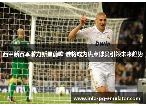 西甲新赛季潜力新星前瞻 谁将成为焦点球员引领未来趋势 西甲新赛季潜力新星前瞻 谁将成为焦点球员引领未来趋势
