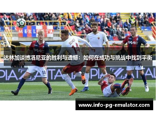 达林加谈博洛尼亚的胜利与遗憾:如何在成功与挑战中找到平衡 达林加谈博洛尼亚的胜利与遗憾:如何在成功与挑战中找到平衡