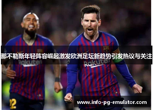 那不勒斯年轻阵容崛起激发欧洲足坛新趋势引发热议与关注 那不勒斯年轻阵容崛起激发欧洲足坛新趋势引发热议与关注