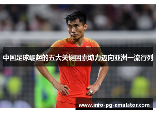 中国足球崛起的五大关键因素助力迈向亚洲一流行列