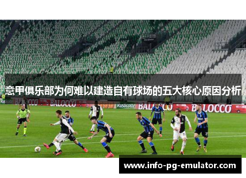 意甲俱乐部为何难以建造自有球场的五大核心原因分析 意甲俱乐部为何难以建造自有球场的五大核心原因分析