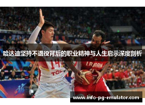 哈达迪坚持不退役背后的职业精神与人生启示深度剖析 哈达迪坚持不退役背后的职业精神与人生启示深度剖析