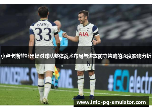 小卢卡斯替补出场对球队整体战术布局与进攻防守策略的深度影响分析