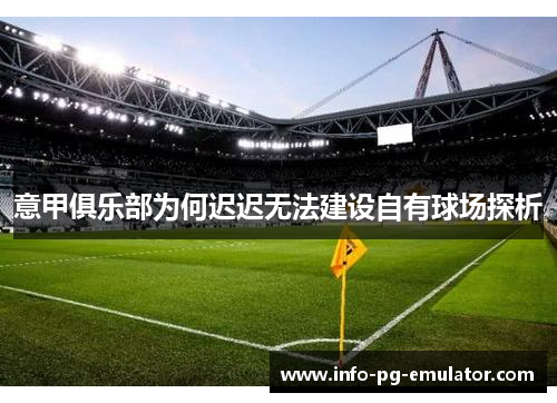 意甲俱乐部为何迟迟无法建设自有球场探析 意甲俱乐部为何迟迟无法建设自有球场探析