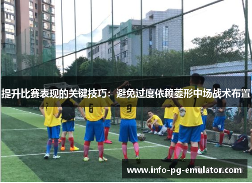 提升比赛表现的关键技巧:避免过度依赖菱形中场战术布置 提升比赛表现的关键技巧:避免过度依赖菱形中场战术布置