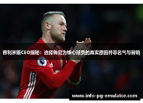 普利茅斯CEO揭秘:选择鲁尼为核心球员的真实原因并非名气与营销 普利茅斯CEO揭秘:选择鲁尼为核心球员的真实原因并非名气与营销