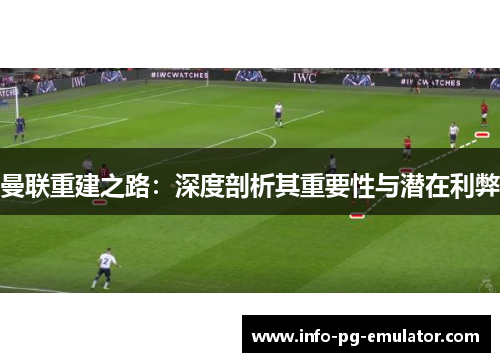 曼联重建之路:深度剖析其重要性与潜在利弊 曼联重建之路:深度剖析其重要性与潜在利弊