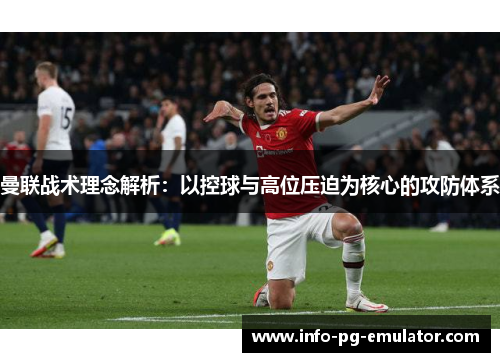 曼联战术理念解析:以控球与高位压迫为核心的攻防体系 曼联战术理念解析:以控球与高位压迫为核心的攻防体系