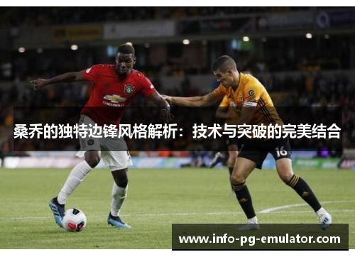 桑乔的独特边锋风格解析:技术与突破的完美结合 桑乔的独特边锋风格解析:技术与突破的完美结合