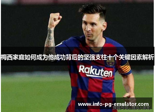 梅西家庭如何成为他成功背后的坚强支柱十个关键因素解析 梅西家庭如何成为他成功背后的坚强支柱十个关键因素解析