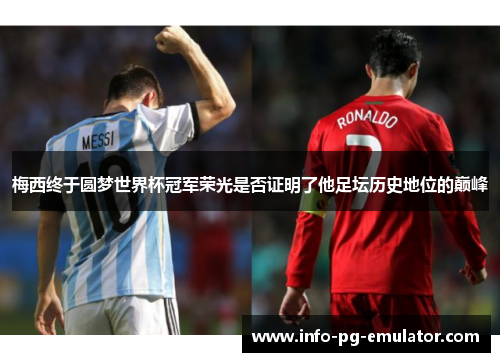 梅西终于圆梦世界杯冠军荣光是否证明了他足坛历史地位的巅峰 梅西终于圆梦世界杯冠军荣光是否证明了他足坛历史地位的巅峰