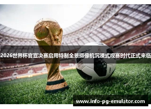 2026世界杯官宣决赛启用特制全景摄像机沉浸式观赛时代正式来临