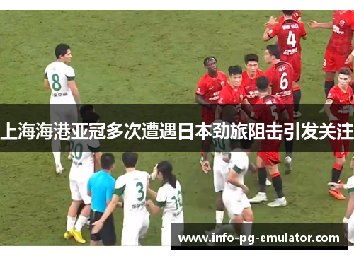 上海海港亚冠多次遭遇日本劲旅阻击引发关注