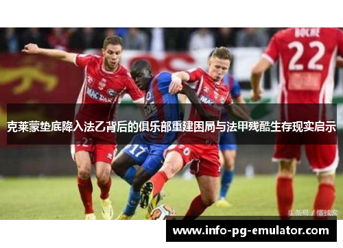 克莱蒙垫底降入法乙背后的俱乐部重建困局与法甲残酷生存现实启示