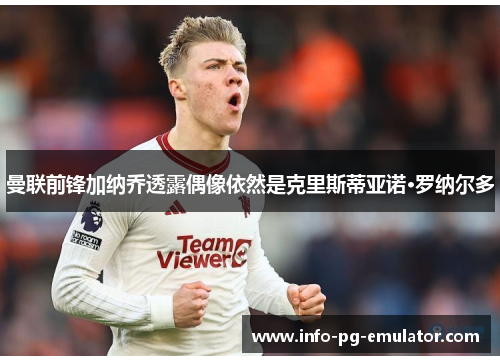 曼联前锋加纳乔透露偶像依然是克里斯蒂亚诺·罗纳尔多