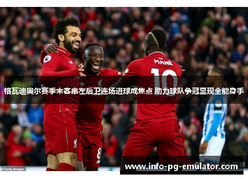 格瓦迪奥尔赛季末客串左后卫连场进球成焦点 助力球队争冠显现全能身手