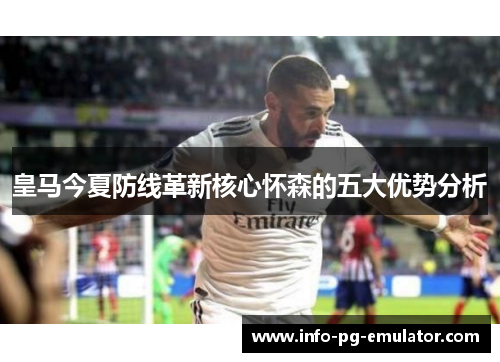 皇马今夏防线革新核心怀森的五大优势分析